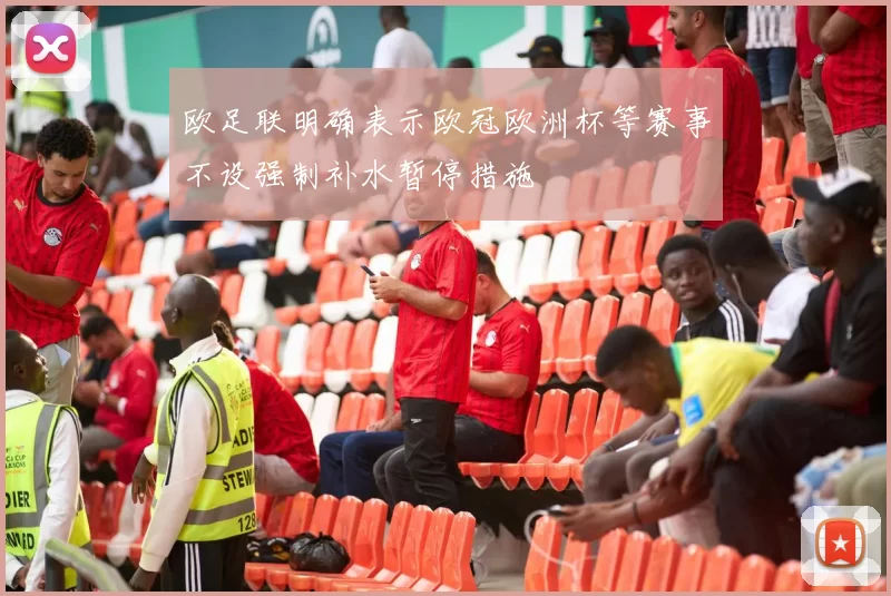 欧足联明确表示欧冠欧洲杯等赛事不设强制补水暂停措施