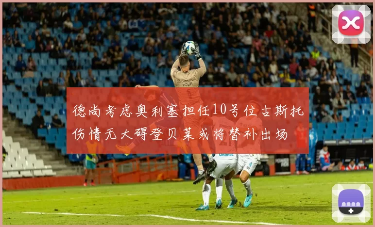 德尚考虑奥利塞担任10号位古斯托伤情无大碍登贝莱或将替补出场