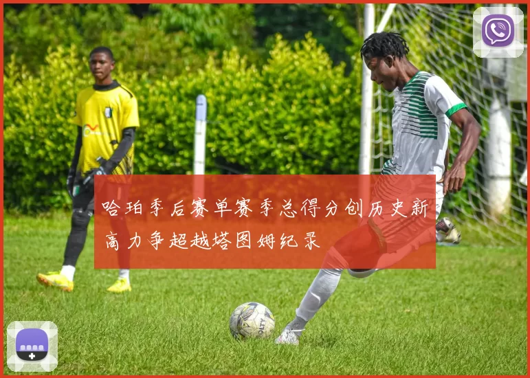 哈珀季后赛单赛季总得分创历史新高力争超越塔图姆纪录